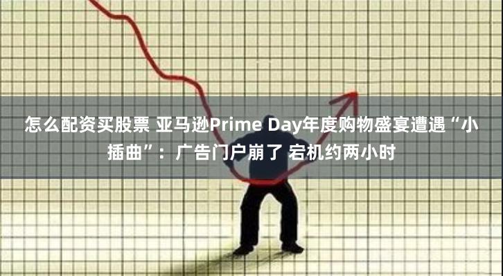 怎么配资买股票 亚马逊Prime Day年度购物盛宴遭遇“小插曲”：广告门户崩了 宕机约两小时