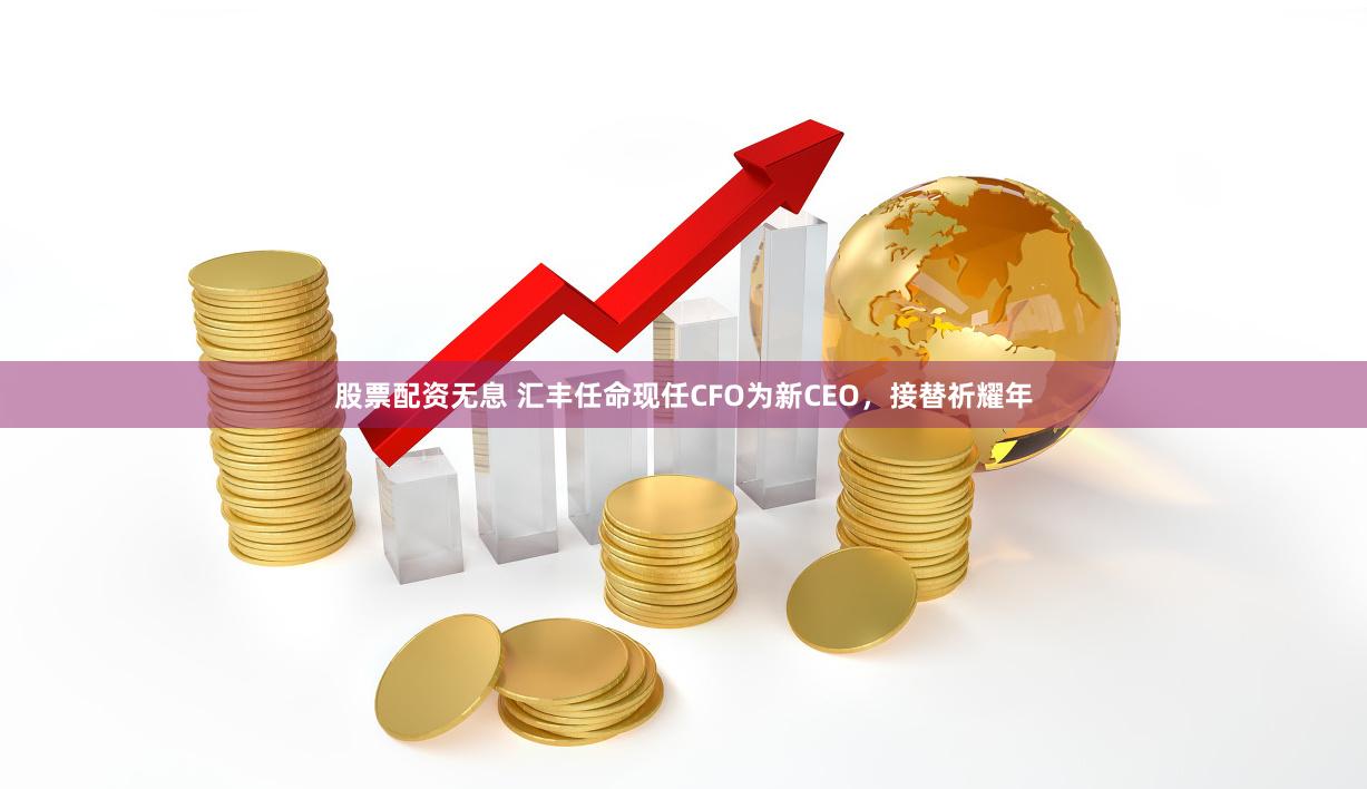 股票配资无息 汇丰任命现任CFO为新CEO，接替祈耀年