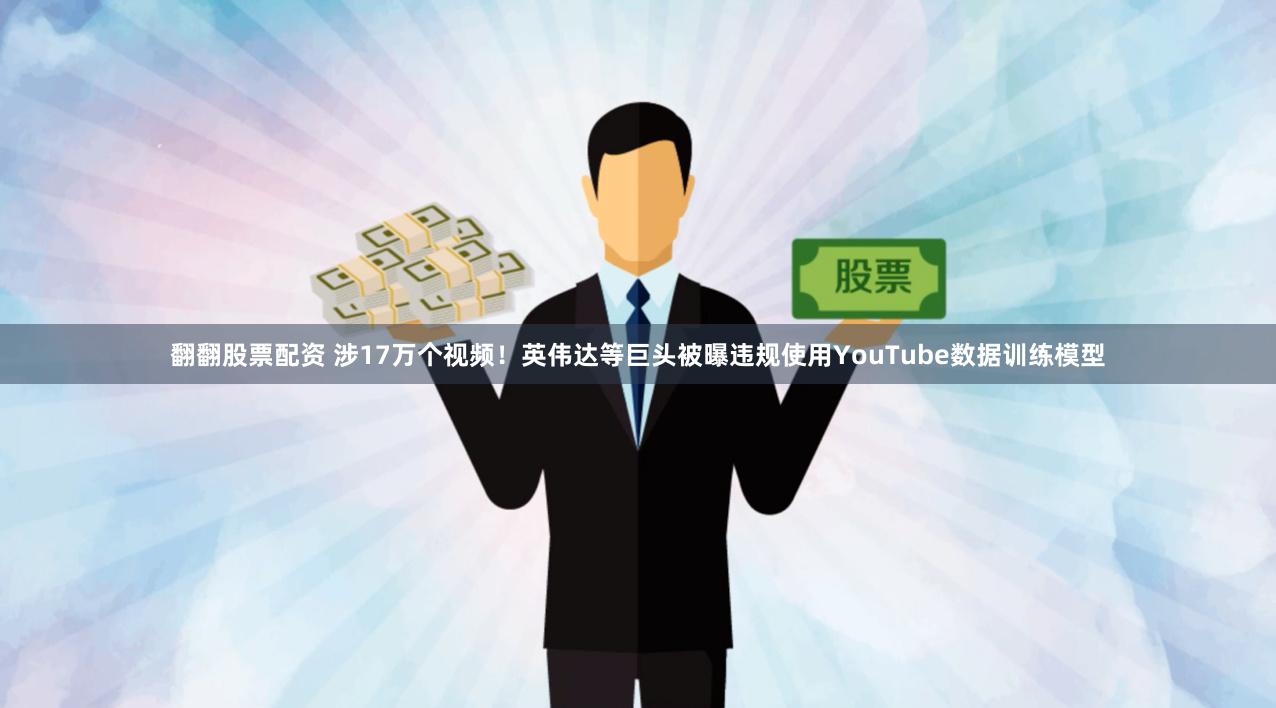 翻翻股票配资 涉17万个视频！英伟达等巨头被曝违规使用YouTube数据训练模型