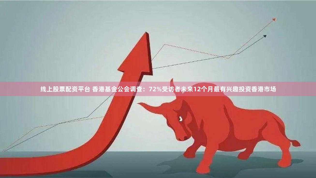 线上股票配资平台 香港基金公会调查：72%受访者未来12个月最有兴趣投资香港市场