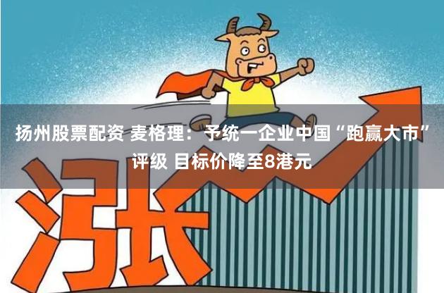 扬州股票配资 麦格理：予统一企业中国“跑赢大市”评级 目标价降至8港元