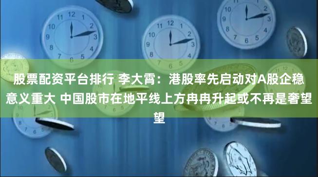 股票配资平台排行 李大霄：港股率先启动对A股企稳意义重大 中国股市在地平线上方冉冉升起或不再是奢望