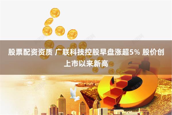 股票配资资质 广联科技控股早盘涨超5% 股价创上市以来新高