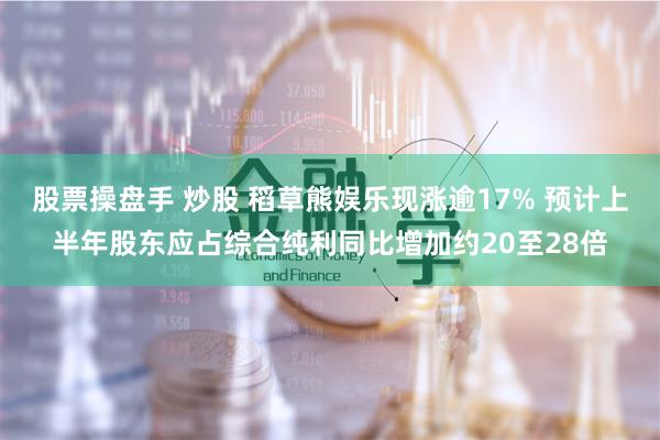 股票操盘手 炒股 稻草熊娱乐现涨逾17% 预计上半年股东应占综合纯利同比增加约20至28倍