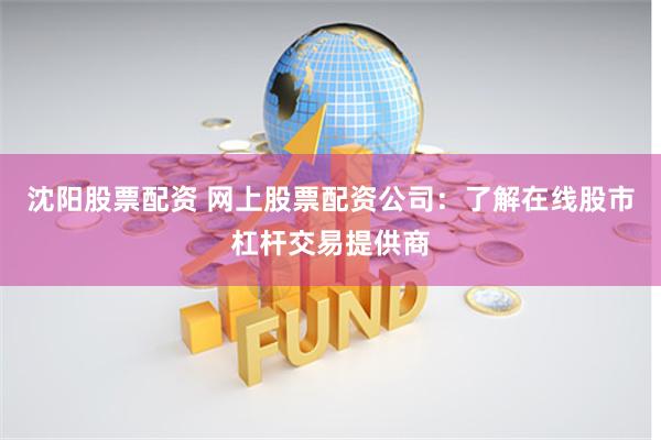 沈阳股票配资 网上股票配资公司：了解在线股市杠杆交易提供商