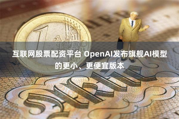 互联网股票配资平台 OpenAI发布旗舰AI模型的更小、更便宜版本