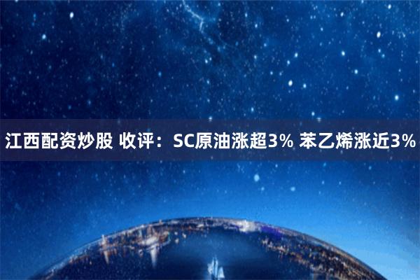 江西配资炒股 收评：SC原油涨超3% 苯乙烯涨近3%