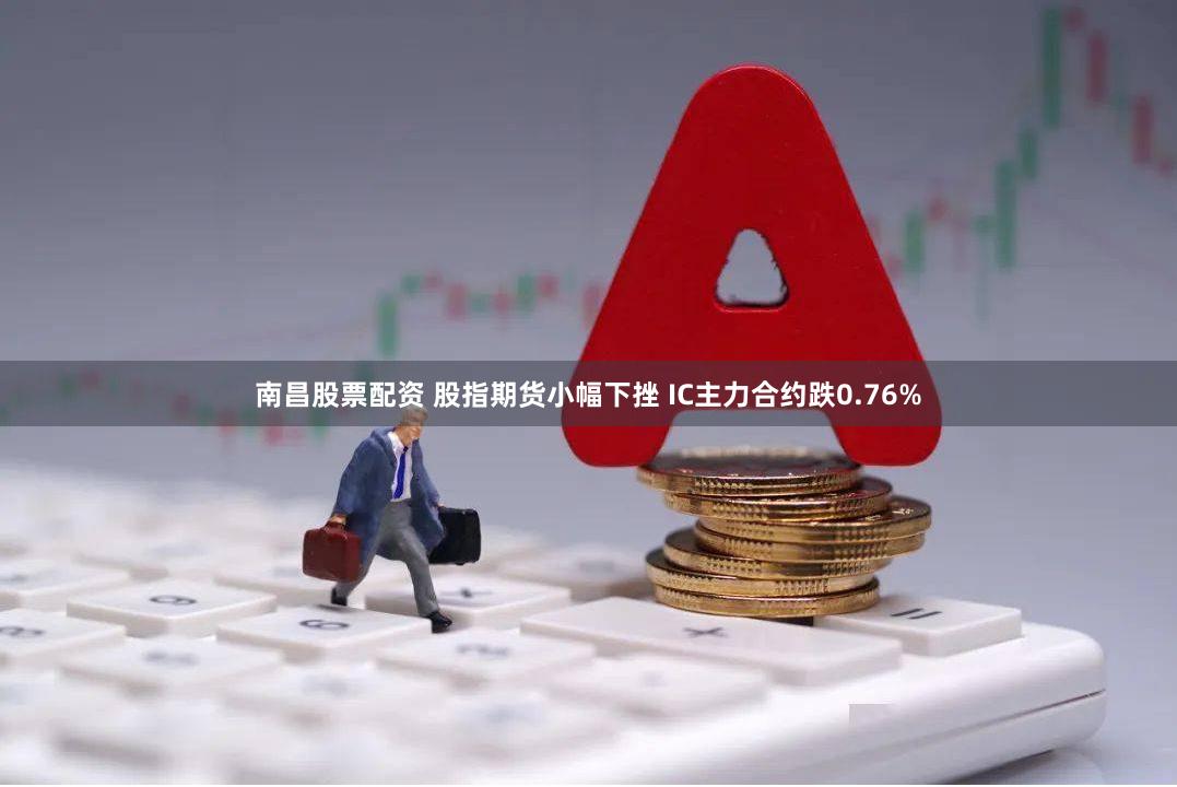 南昌股票配资 股指期货小幅下挫 IC主力合约跌0.76%