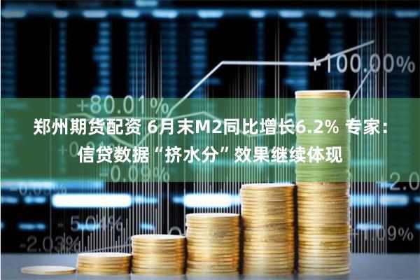 郑州期货配资 6月末M2同比增长6.2% 专家：信贷数据“挤水分”效果继续体现