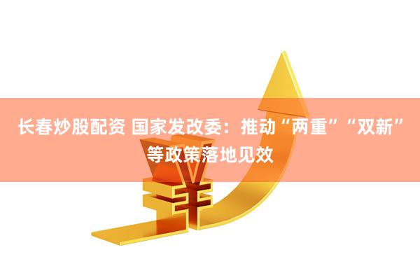 长春炒股配资 国家发改委：推动“两重”“双新”等政策落地见效