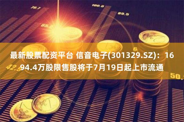 最新股票配资平台 信音电子(301329.SZ)：1694.4万股限售股将于7月19日起上市流通