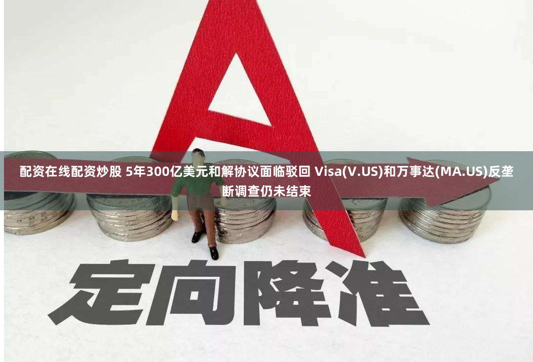 配资在线配资炒股 5年300亿美元和解协议面临驳回 Visa(V.US)和万事达(MA.US)反垄断调查仍未结束