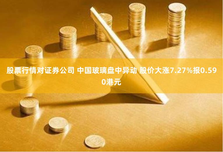 股票行情对证券公司 中国玻璃盘中异动 股价大涨7.27%报0.590港元