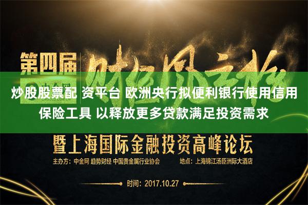 炒股股票配 资平台 欧洲央行拟便利银行使用信用保险工具 以释放更多贷款满足投资需求