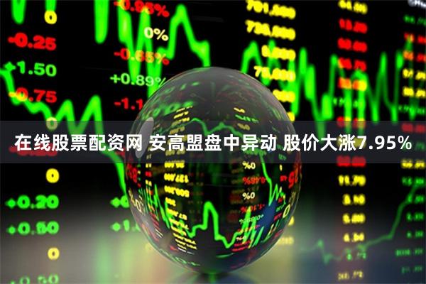 在线股票配资网 安高盟盘中异动 股价大涨7.95%