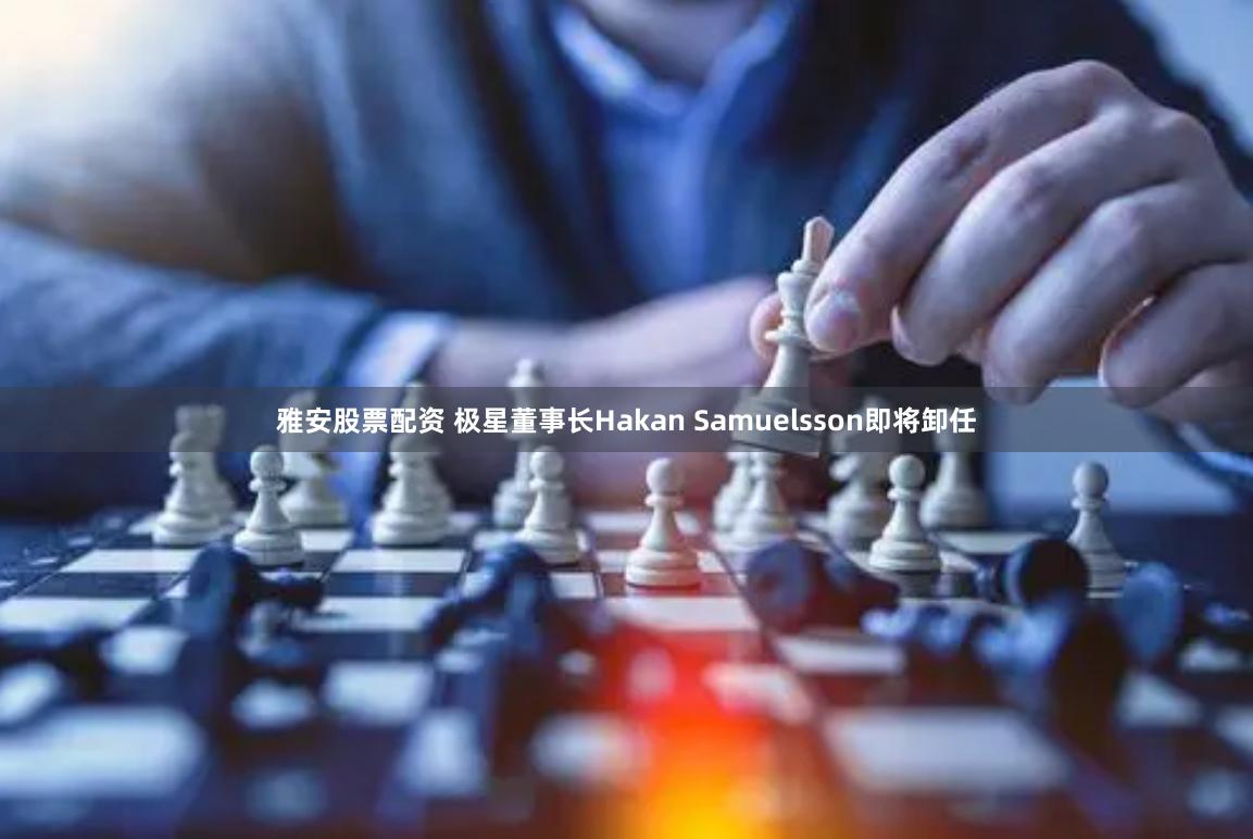 雅安股票配资 极星董事长Hakan Samuelsson即将卸任