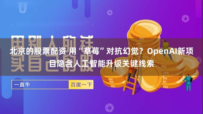 北京的股票配资 用“草莓”对抗幻觉？OpenAI新项目隐含人工智能升级关键线索