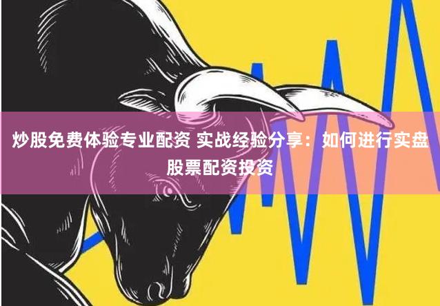 炒股免费体验专业配资 实战经验分享：如何进行实盘股票配资投资