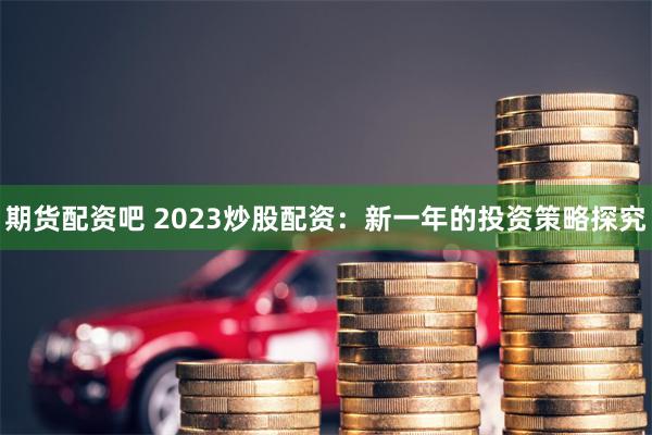 期货配资吧 2023炒股配资：新一年的投资策略探究