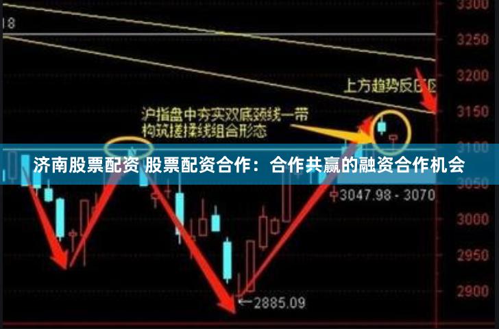 济南股票配资 股票配资合作：合作共赢的融资合作机会