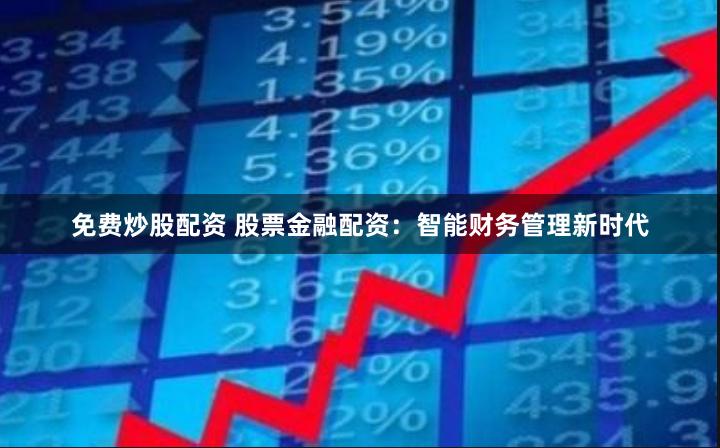 免费炒股配资 股票金融配资：智能财务管理新时代