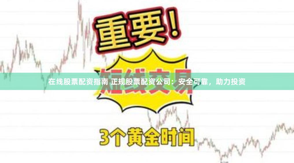 在线股票配资指南 正规股票配资公司：安全可靠，助力投资