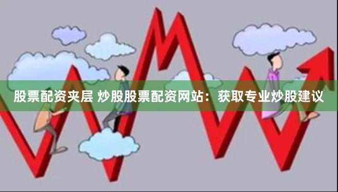 股票配资夹层 炒股股票配资网站：获取专业炒股建议