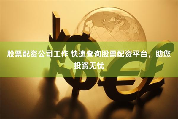 股票配资公司工作 快速查询股票配资平台，助您投资无忧