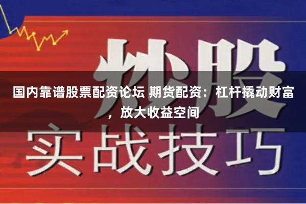 国内靠谱股票配资论坛 期货配资：杠杆撬动财富，放大收益空间